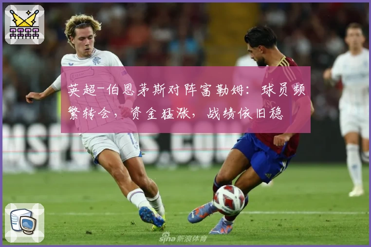 英超-伯恩茅斯对阵富勒姆：球员频繁转会，资金猛涨，战绩依旧稳
