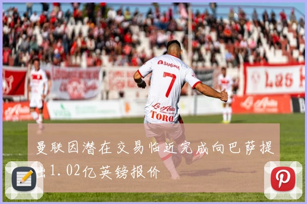 曼联因潜在交易临近完成向巴萨提出1.02亿英镑报价
