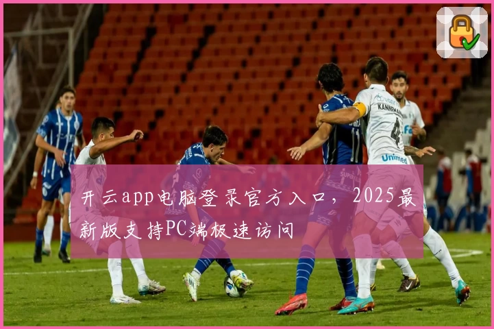 开云app电脑登录官方入口,2025最新版支持PC端极速访问