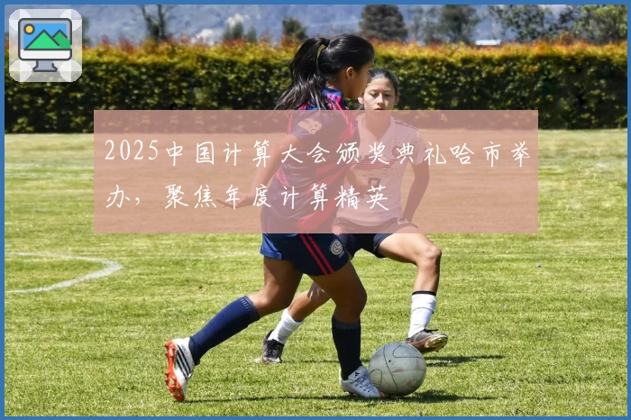 2025中国计算大会颁奖典礼哈市举办，聚焦年度计算精英