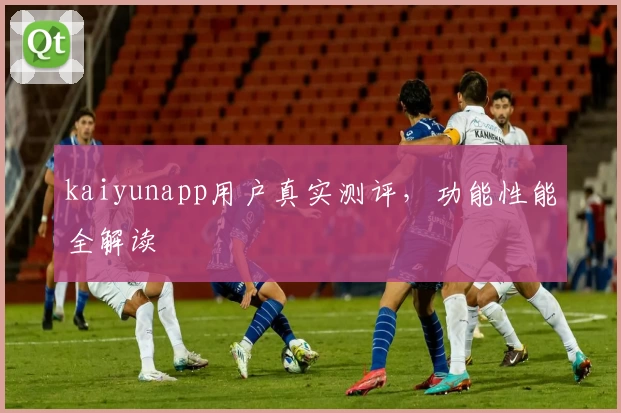 kaiyunapp用户真实测评，功能性能全解读