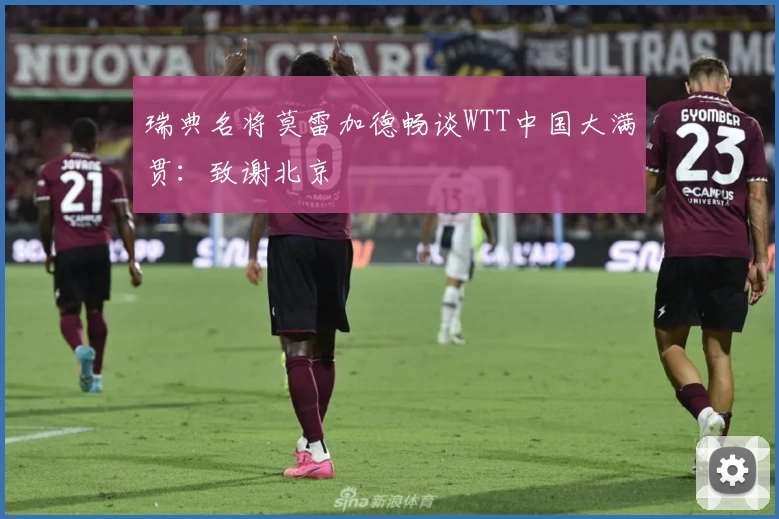瑞典名将莫雷加德畅谈WTT中国大满贯:致谢北京