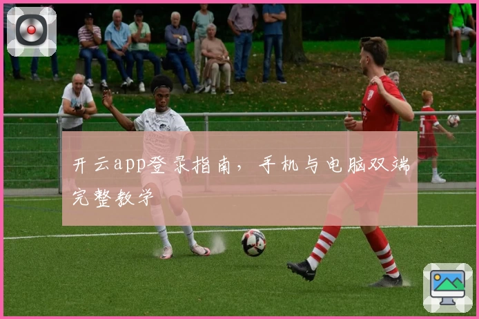 开云app登录指南，手机与电脑双端完整教学
