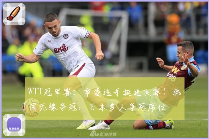 WTT冠军赛:华裔选手挺进决赛!韩国无缘争冠,日本多人争冠席位