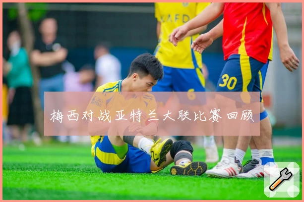 梅西对战亚特兰大联比赛回顾