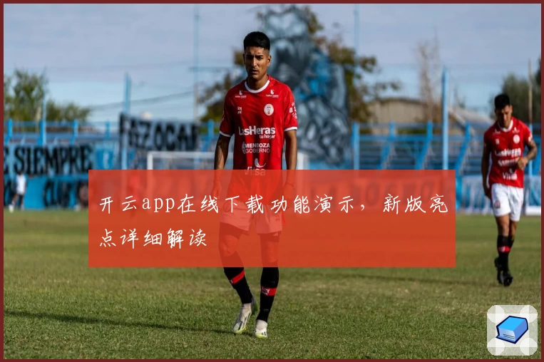 开云app在线下载功能演示，新版亮点详细解读