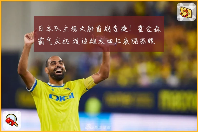 日本队主场大胜首战告捷！霍金森霸气庆祝 渡边雄太回归表现亮眼