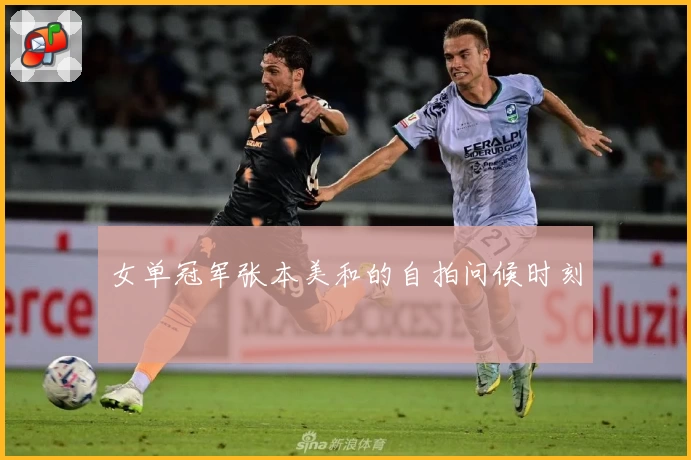 女单冠军张本美和的自拍问候时刻