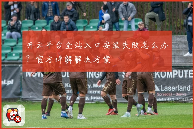 开云平台全站入口安装失败怎么办？官方详解解决方案