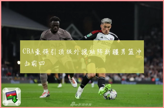 CBA豪强引顶级外援助阵新疆男篮冲击前四