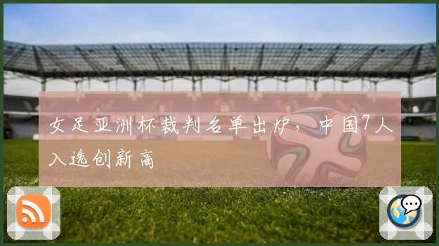 女足亚洲杯裁判名单出炉,中国7人入选创新高