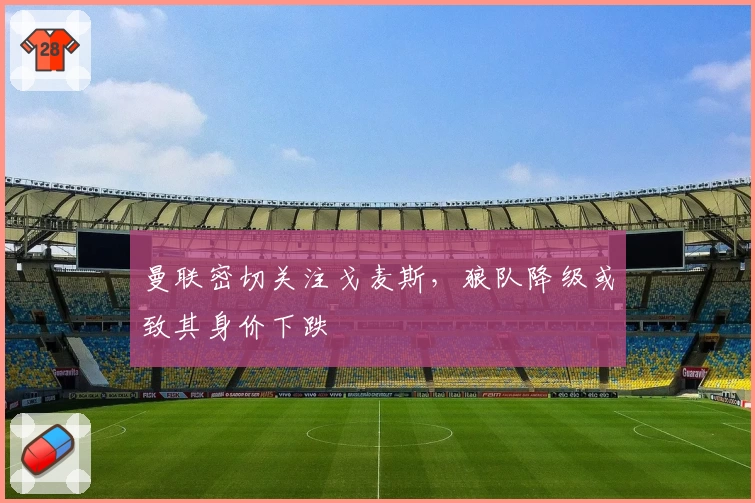 曼联密切关注戈麦斯，狼队降级或致其身价下跌