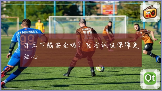 开云下载安全吗？官方认证保障更放心