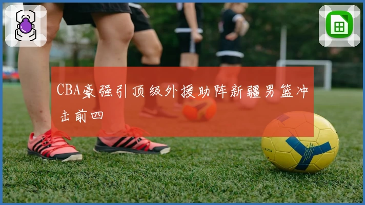 CBA豪强引顶级外援助阵新疆男篮冲击前四