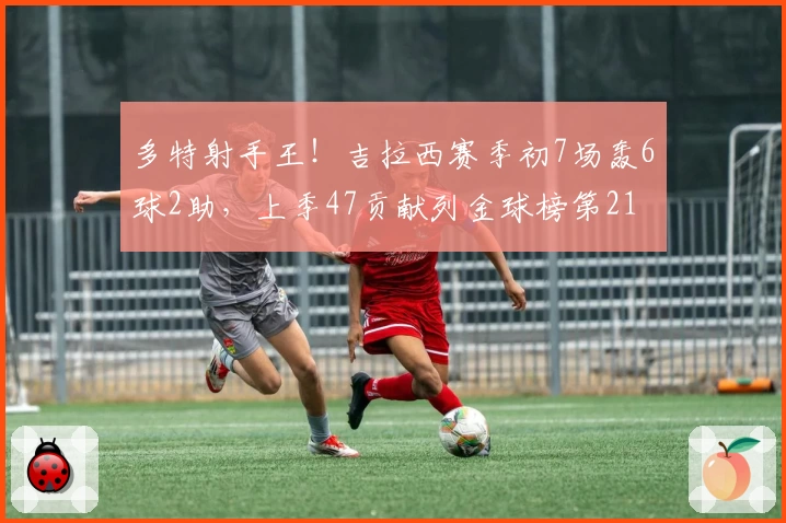 多特射手王！吉拉西赛季初7场轰6球2助，上季47贡献列金球榜第21