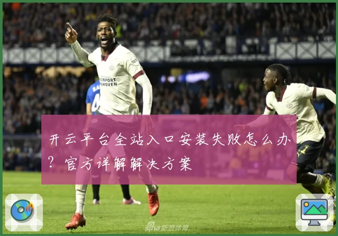 开云平台全站入口安装失败怎么办？官方详解解决方案