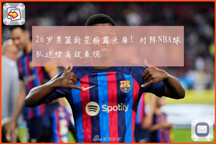 26岁男篮新星崭露头角!对阵NBA球队连续高效表现