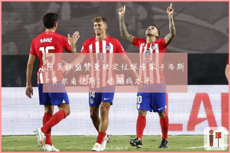 阿莫林盛赞曼联定位球专家卡洛斯-费尔南德斯：远超我水平