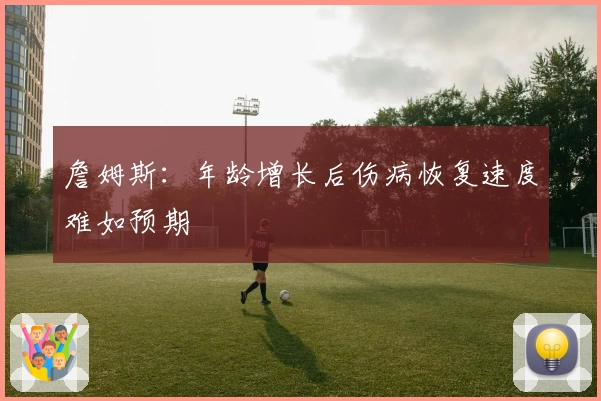 詹姆斯：年龄增长后伤病恢复速度难如预期