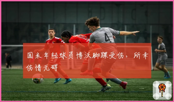 国米年轻球员博沃脚踝受伤,所幸伤情无碍
