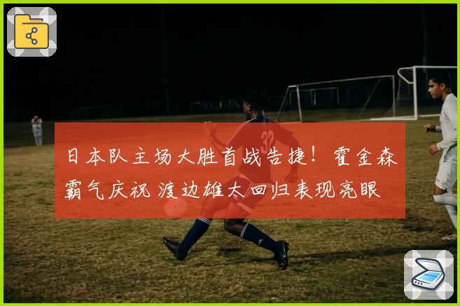 日本队主场大胜首战告捷！霍金森霸气庆祝 渡边雄太回归表现亮眼