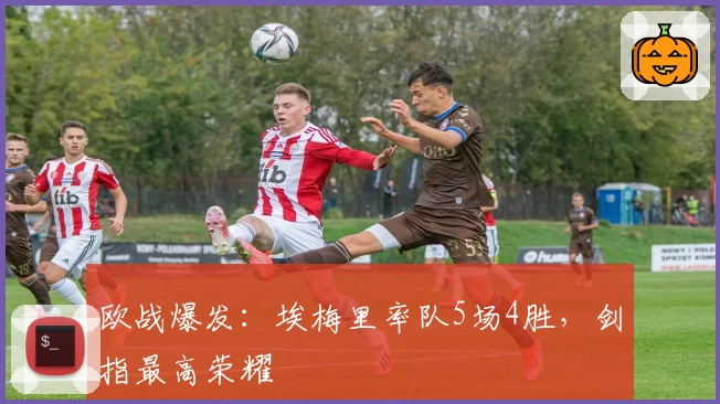 欧战爆发：埃梅里率队5场4胜，剑指最高荣耀