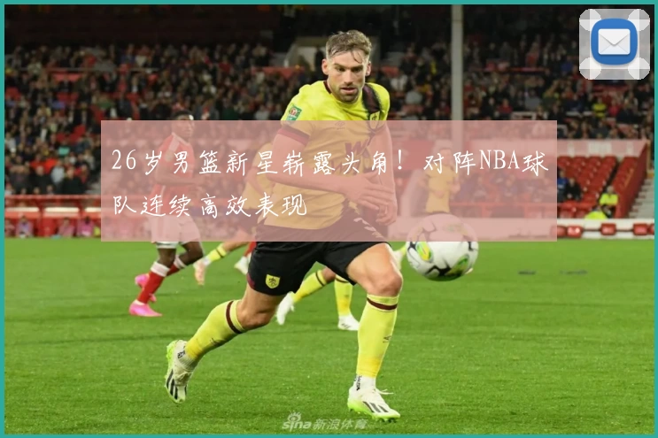 26岁男篮新星崭露头角!对阵NBA球队连续高效表现