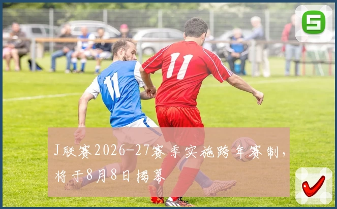J联赛2026-27赛季实施跨年赛制，将于8月8日揭幕