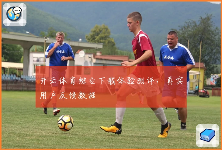 开云体育综合下载体验测评，真实用户反馈数据