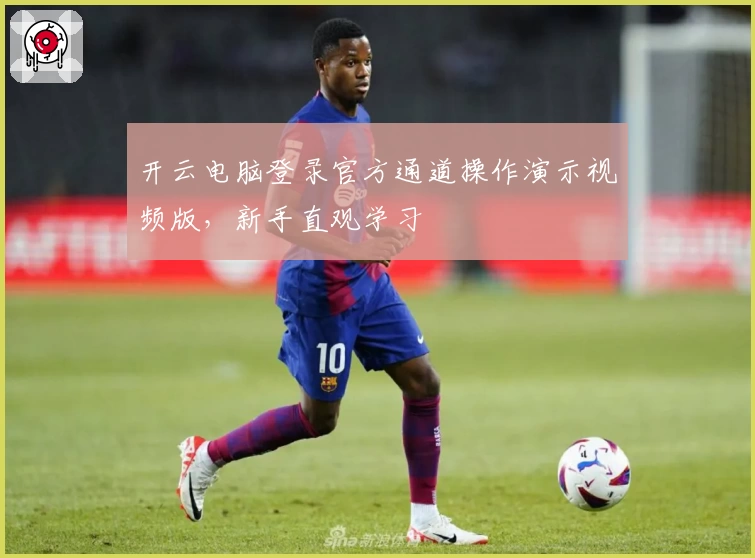 开云电脑登录官方通道操作演示视频版，新手直观学习