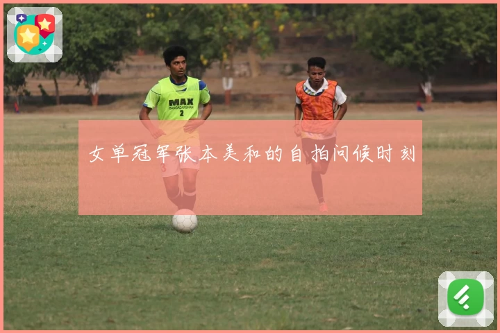 女单冠军张本美和的自拍问候时刻