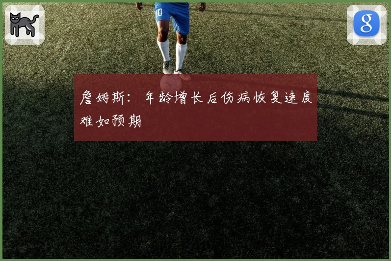 詹姆斯：年龄增长后伤病恢复速度难如预期