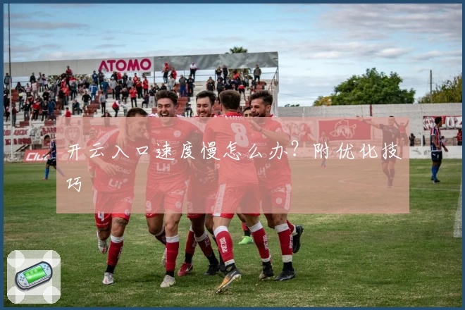 开云入口速度慢怎么办？附优化技巧