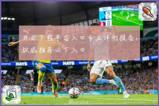 开云下载平台入口专业评测报告，权威推荐必下入口